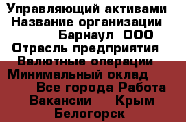 Управляющий активами › Название организации ­ MD-Trade-Барнаул, ООО › Отрасль предприятия ­ Валютные операции › Минимальный оклад ­ 50 000 - Все города Работа » Вакансии   . Крым,Белогорск